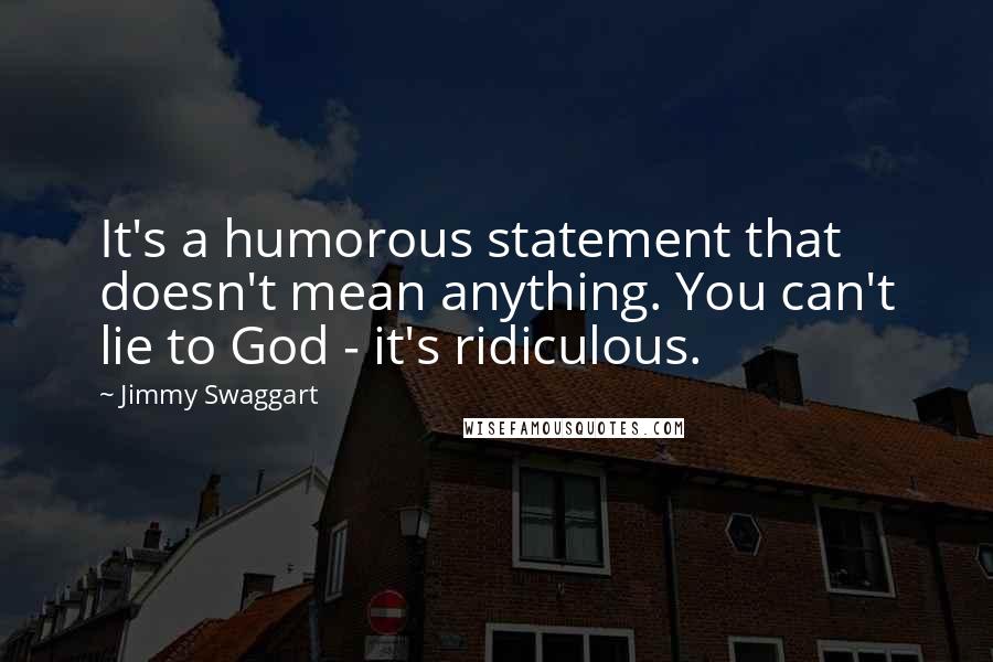 Jimmy Swaggart Quotes: It's a humorous statement that doesn't mean anything. You can't lie to God - it's ridiculous.