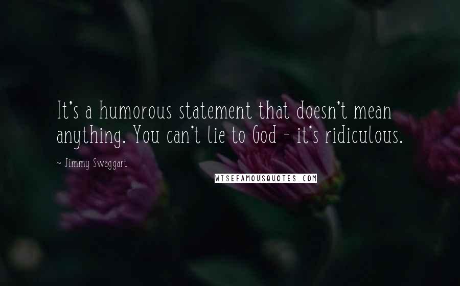 Jimmy Swaggart Quotes: It's a humorous statement that doesn't mean anything. You can't lie to God - it's ridiculous.