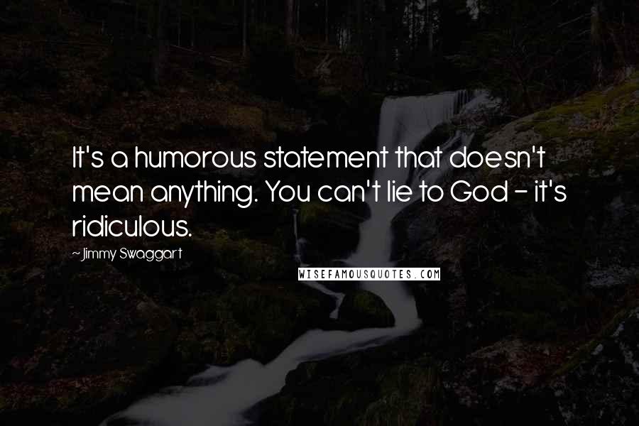 Jimmy Swaggart Quotes: It's a humorous statement that doesn't mean anything. You can't lie to God - it's ridiculous.