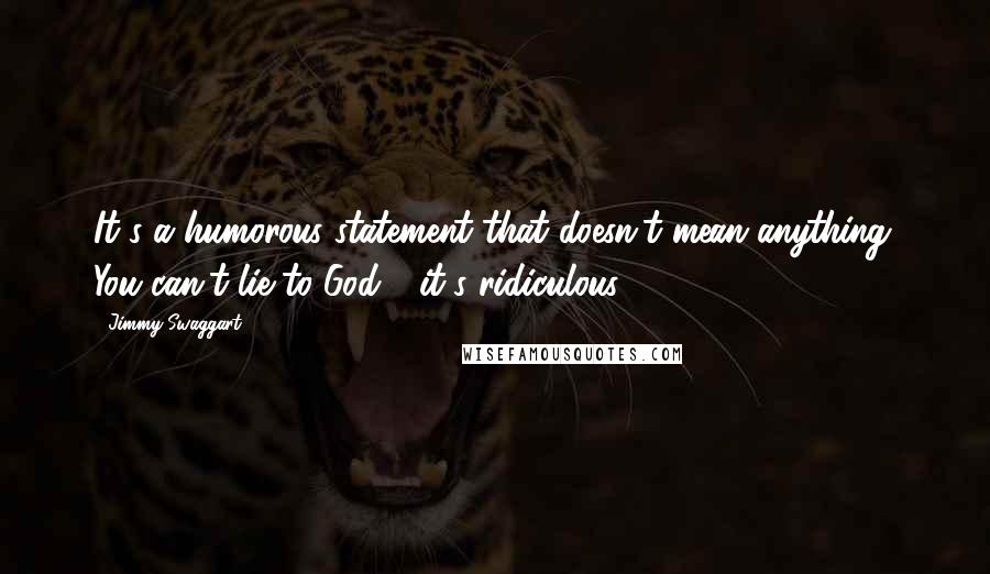 Jimmy Swaggart Quotes: It's a humorous statement that doesn't mean anything. You can't lie to God - it's ridiculous.
