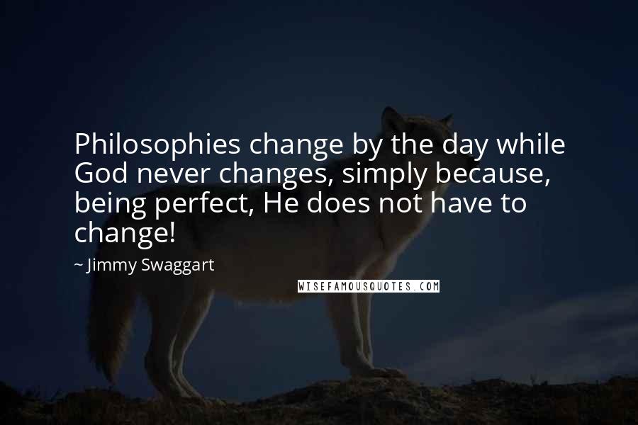 Jimmy Swaggart Quotes: Philosophies change by the day while God never changes, simply because, being perfect, He does not have to change!