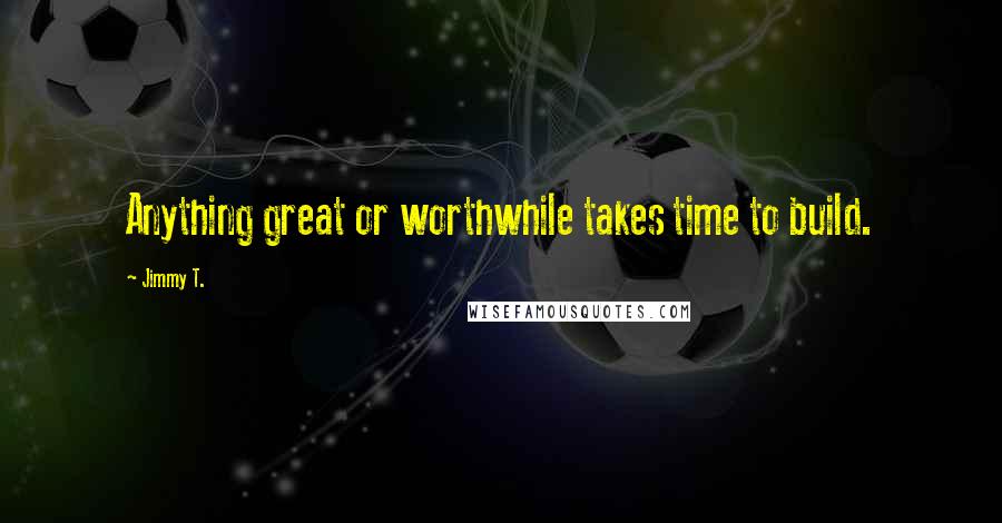 Jimmy T. Quotes: Anything great or worthwhile takes time to build.