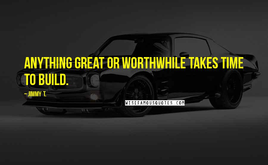 Jimmy T. Quotes: Anything great or worthwhile takes time to build.