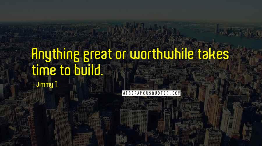 Jimmy T. Quotes: Anything great or worthwhile takes time to build.
