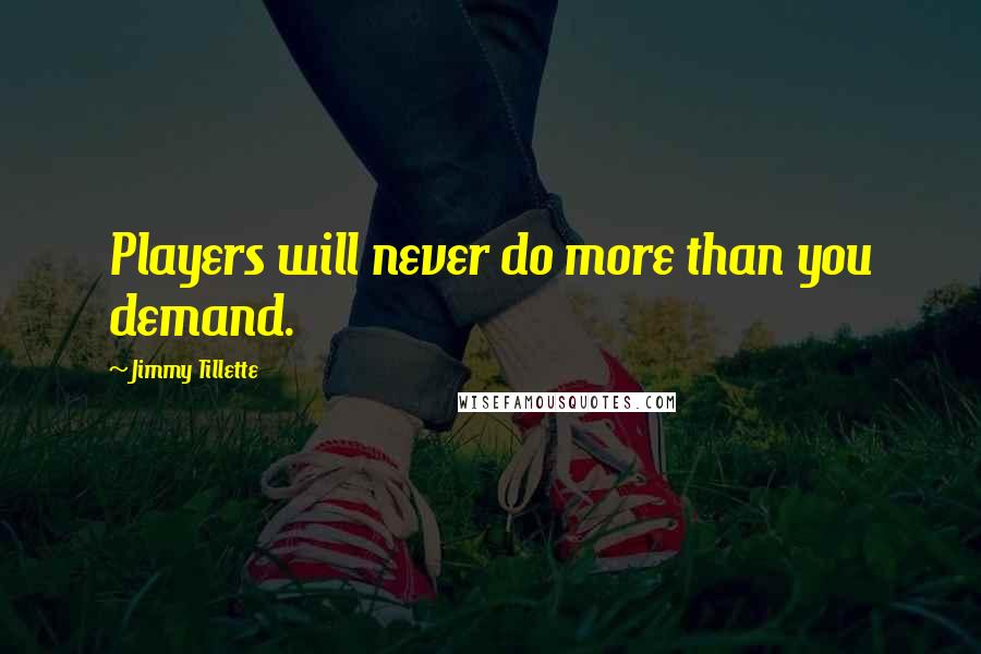 Jimmy Tillette Quotes: Players will never do more than you demand.