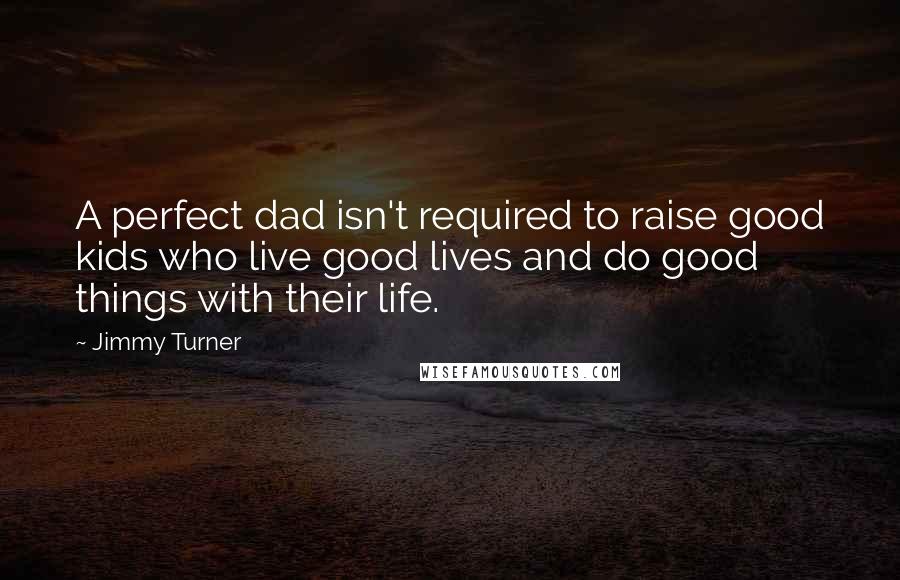 Jimmy Turner Quotes: A perfect dad isn't required to raise good kids who live good lives and do good things with their life.