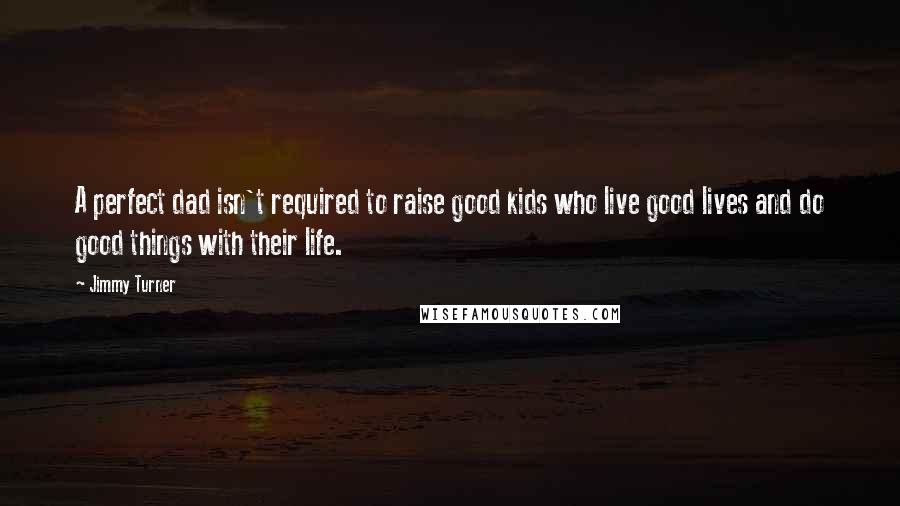 Jimmy Turner Quotes: A perfect dad isn't required to raise good kids who live good lives and do good things with their life.