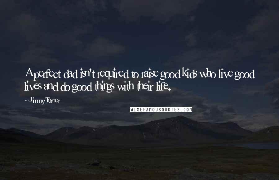 Jimmy Turner Quotes: A perfect dad isn't required to raise good kids who live good lives and do good things with their life.