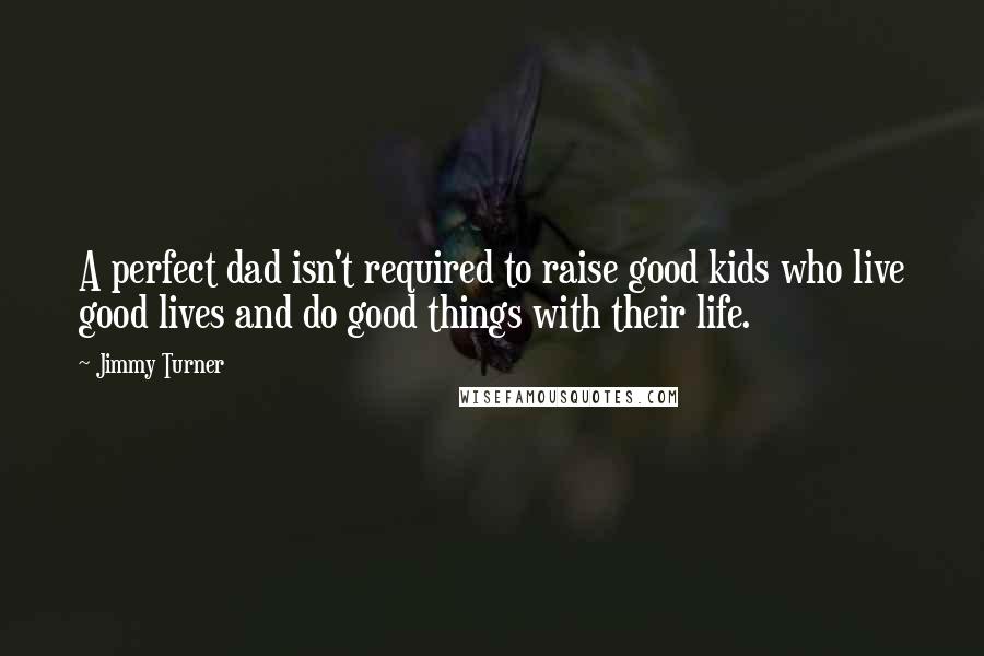 Jimmy Turner Quotes: A perfect dad isn't required to raise good kids who live good lives and do good things with their life.