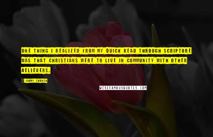 Jimmy Turner Quotes: One thing I realized from my quick read through Scripture was that Christians were to live in community with other believers.