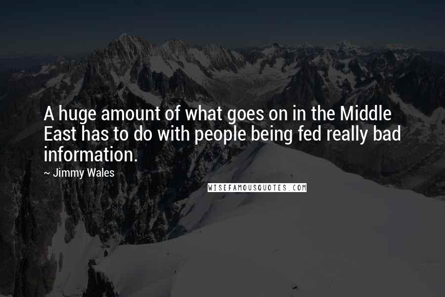 Jimmy Wales Quotes: A huge amount of what goes on in the Middle East has to do with people being fed really bad information.