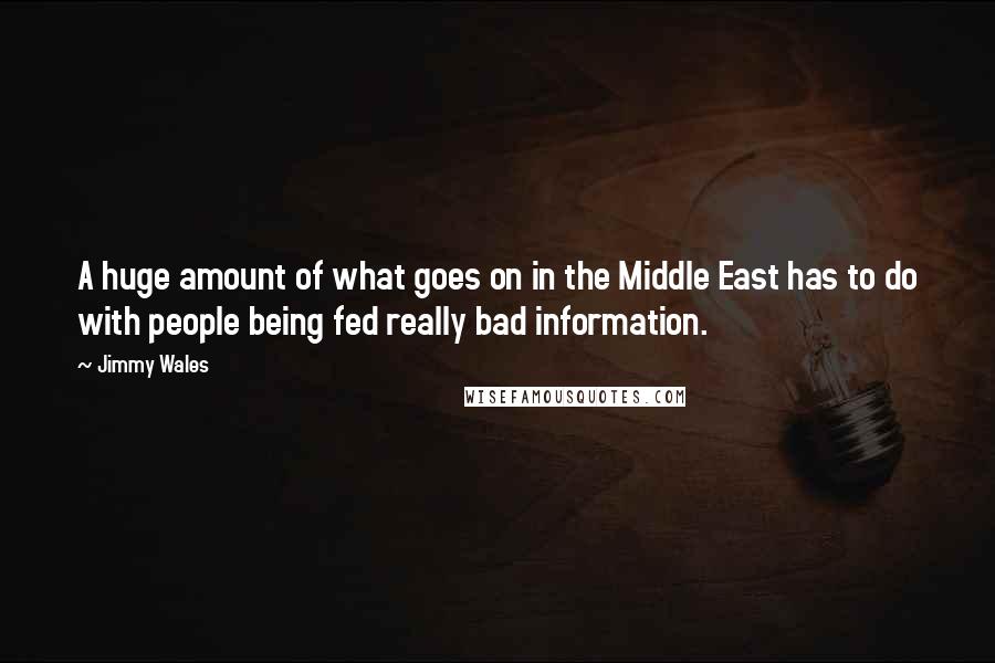 Jimmy Wales Quotes: A huge amount of what goes on in the Middle East has to do with people being fed really bad information.