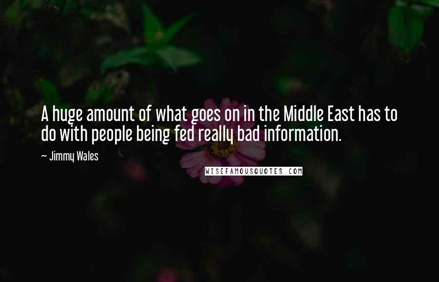 Jimmy Wales Quotes: A huge amount of what goes on in the Middle East has to do with people being fed really bad information.