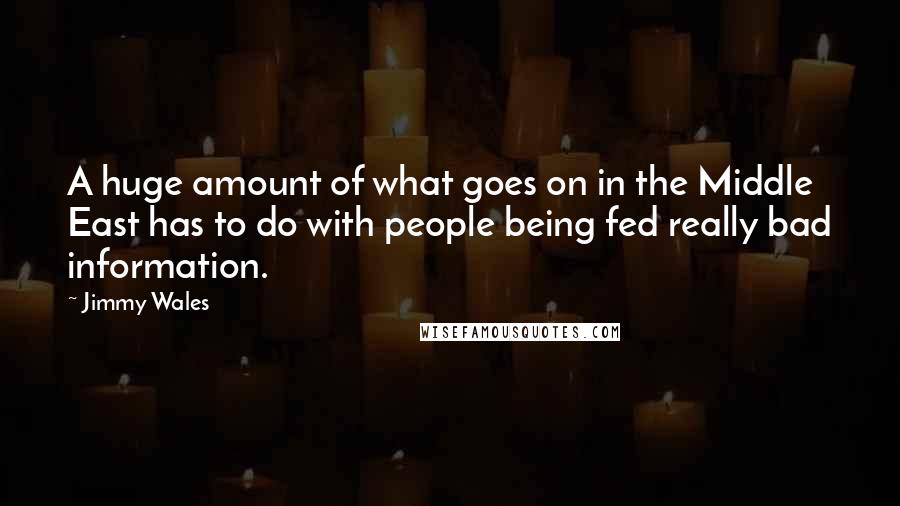 Jimmy Wales Quotes: A huge amount of what goes on in the Middle East has to do with people being fed really bad information.