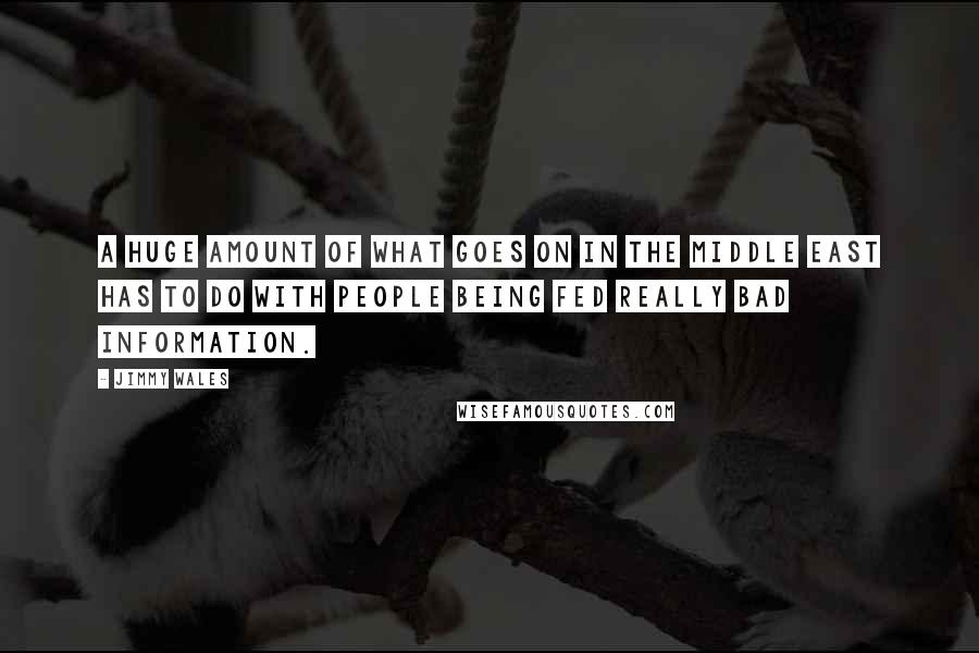 Jimmy Wales Quotes: A huge amount of what goes on in the Middle East has to do with people being fed really bad information.