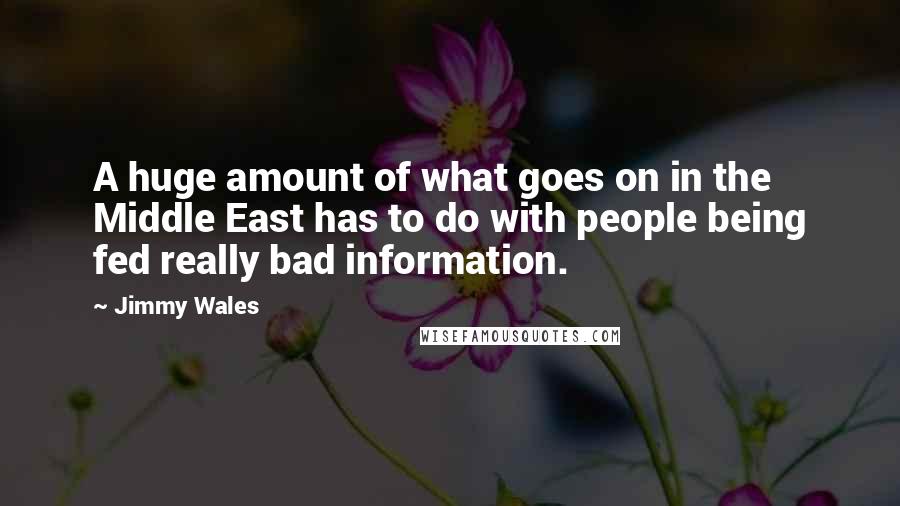 Jimmy Wales Quotes: A huge amount of what goes on in the Middle East has to do with people being fed really bad information.