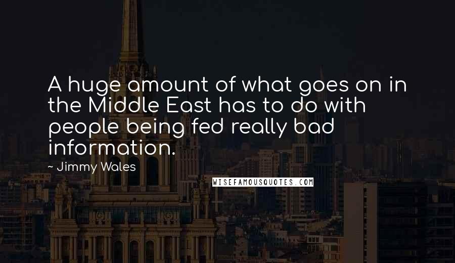 Jimmy Wales Quotes: A huge amount of what goes on in the Middle East has to do with people being fed really bad information.