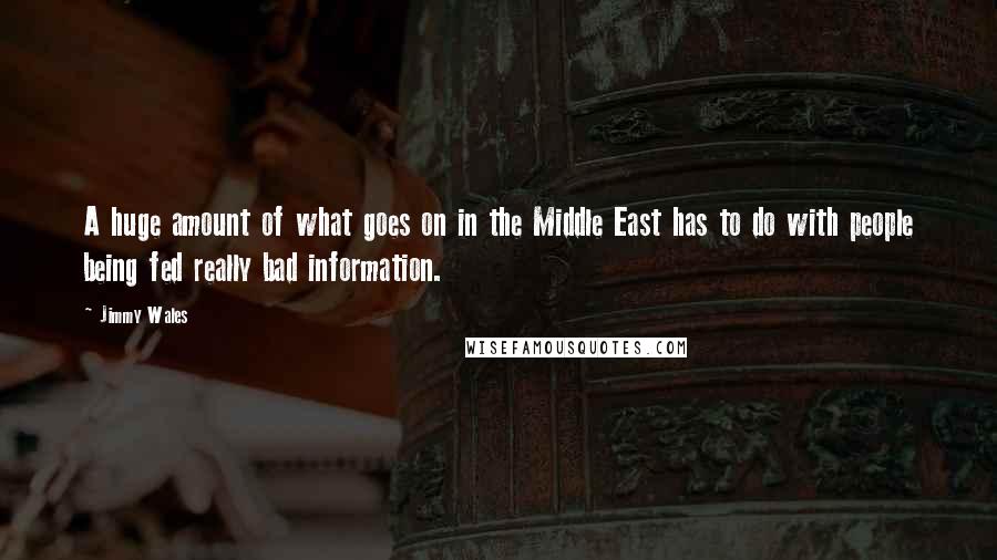 Jimmy Wales Quotes: A huge amount of what goes on in the Middle East has to do with people being fed really bad information.