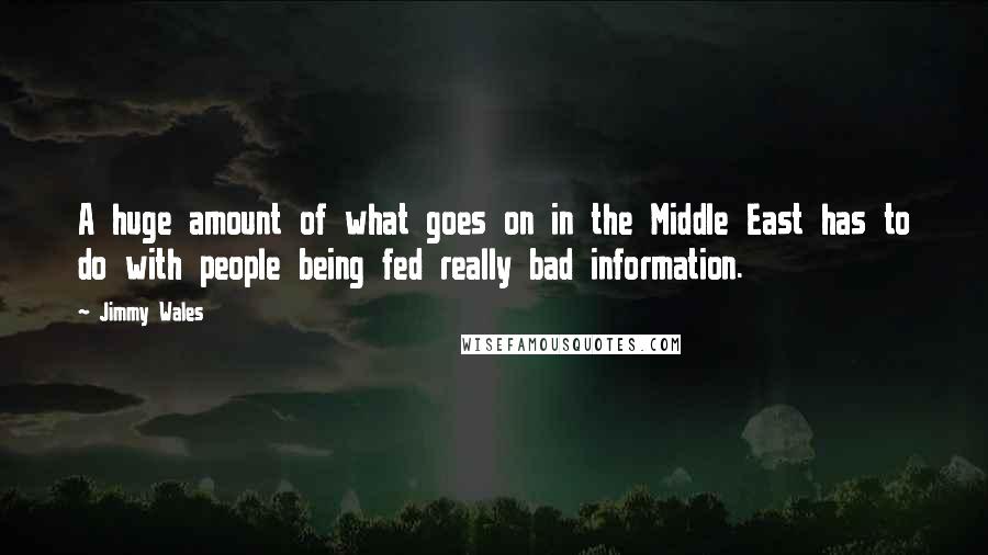 Jimmy Wales Quotes: A huge amount of what goes on in the Middle East has to do with people being fed really bad information.