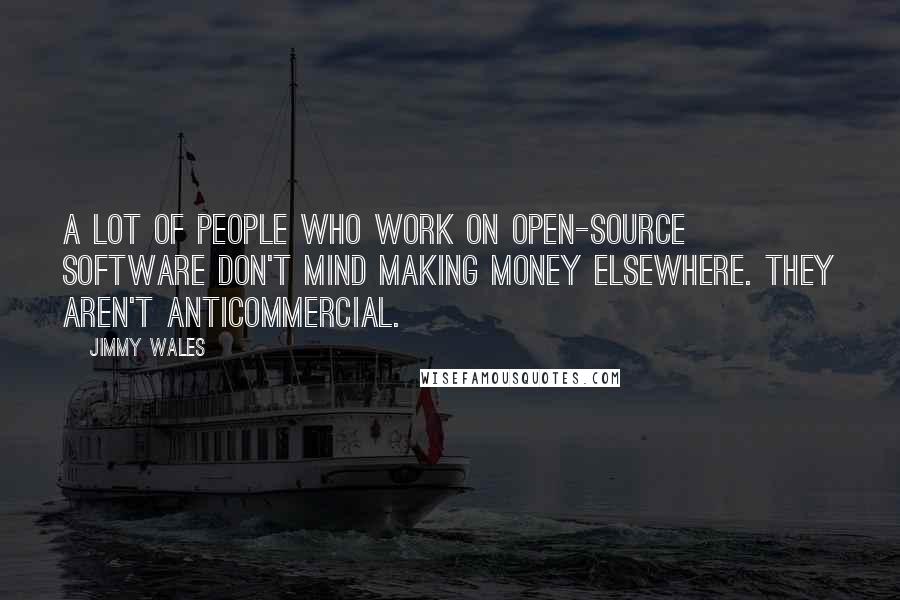 Jimmy Wales Quotes: A lot of people who work on open-source software don't mind making money elsewhere. They aren't anticommercial.