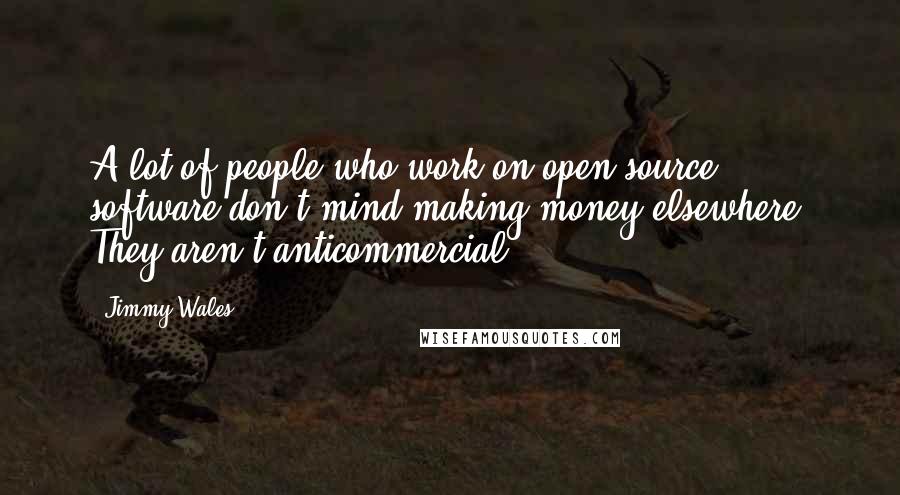 Jimmy Wales Quotes: A lot of people who work on open-source software don't mind making money elsewhere. They aren't anticommercial.