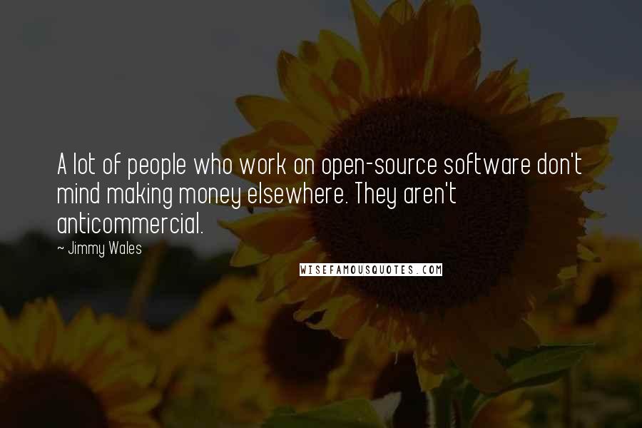 Jimmy Wales Quotes: A lot of people who work on open-source software don't mind making money elsewhere. They aren't anticommercial.