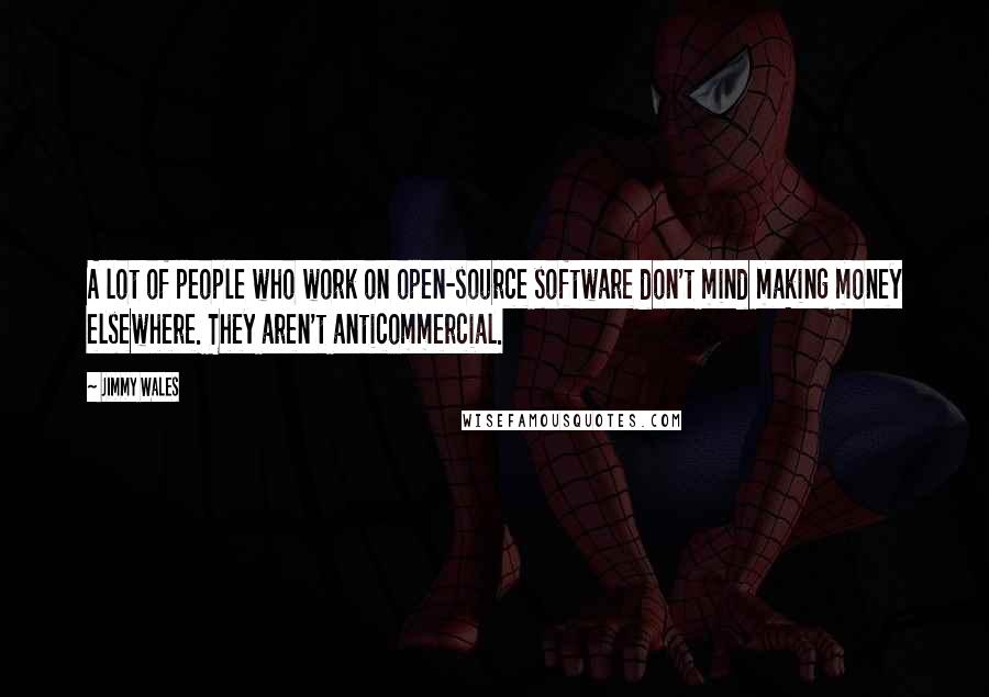 Jimmy Wales Quotes: A lot of people who work on open-source software don't mind making money elsewhere. They aren't anticommercial.