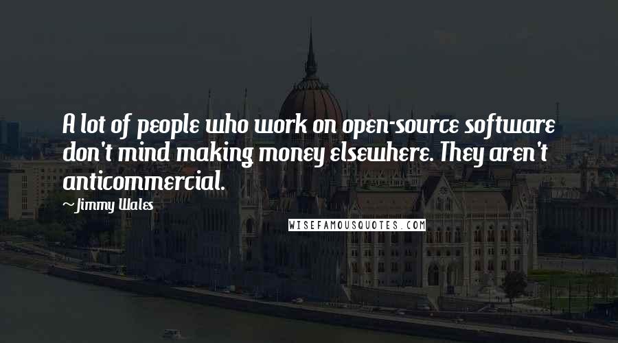 Jimmy Wales Quotes: A lot of people who work on open-source software don't mind making money elsewhere. They aren't anticommercial.