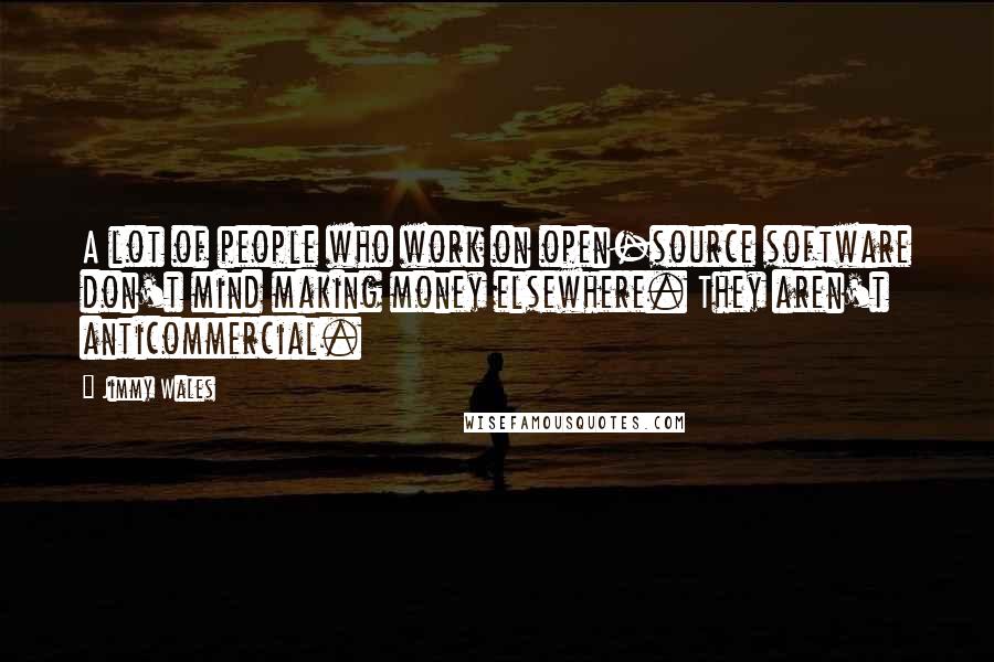 Jimmy Wales Quotes: A lot of people who work on open-source software don't mind making money elsewhere. They aren't anticommercial.