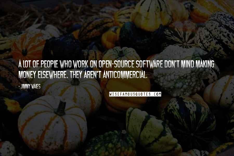 Jimmy Wales Quotes: A lot of people who work on open-source software don't mind making money elsewhere. They aren't anticommercial.