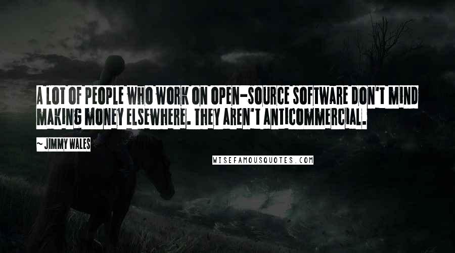 Jimmy Wales Quotes: A lot of people who work on open-source software don't mind making money elsewhere. They aren't anticommercial.