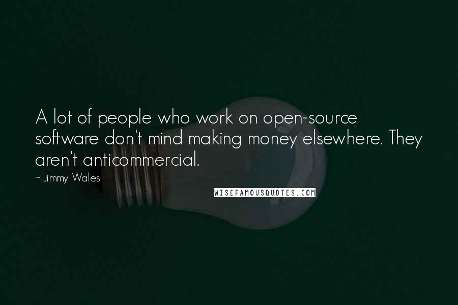 Jimmy Wales Quotes: A lot of people who work on open-source software don't mind making money elsewhere. They aren't anticommercial.