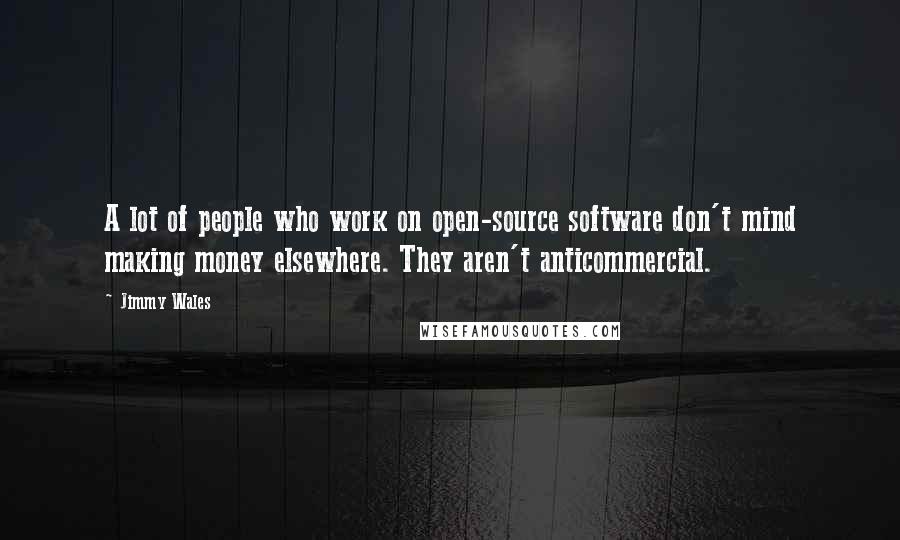 Jimmy Wales Quotes: A lot of people who work on open-source software don't mind making money elsewhere. They aren't anticommercial.