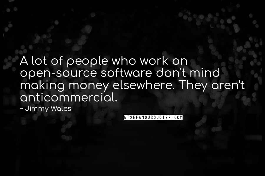 Jimmy Wales Quotes: A lot of people who work on open-source software don't mind making money elsewhere. They aren't anticommercial.