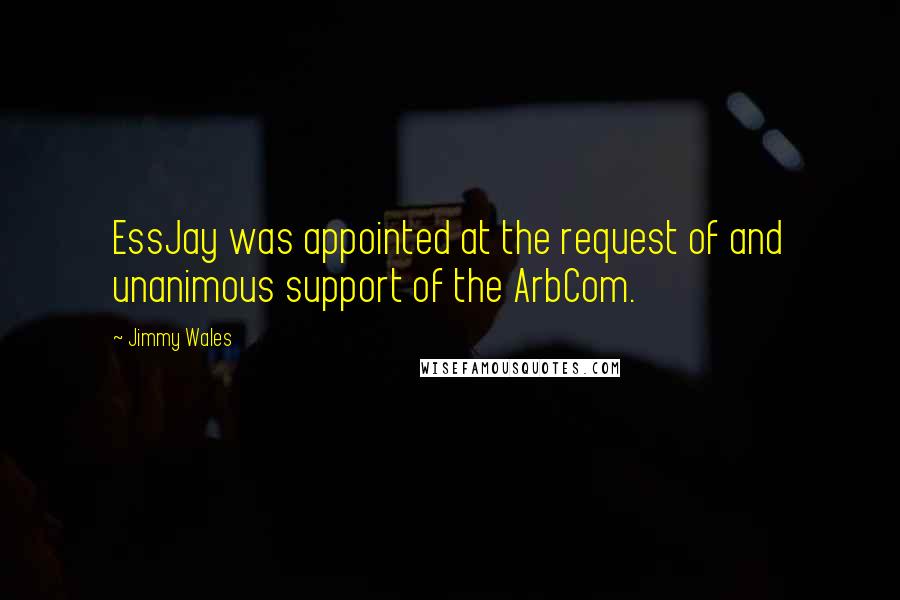 Jimmy Wales Quotes: EssJay was appointed at the request of and unanimous support of the ArbCom.