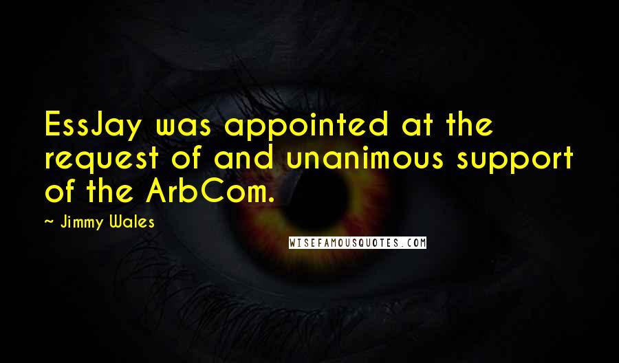 Jimmy Wales Quotes: EssJay was appointed at the request of and unanimous support of the ArbCom.