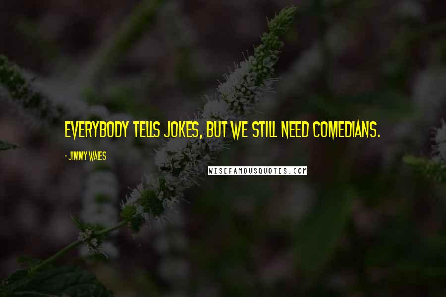 Jimmy Wales Quotes: Everybody tells jokes, but we still need comedians.