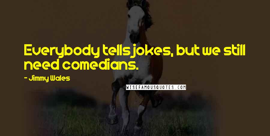 Jimmy Wales Quotes: Everybody tells jokes, but we still need comedians.