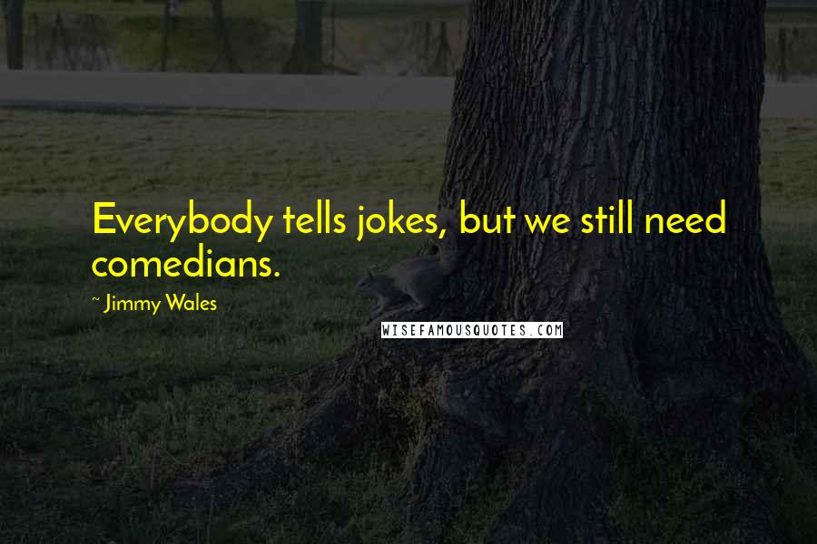 Jimmy Wales Quotes: Everybody tells jokes, but we still need comedians.