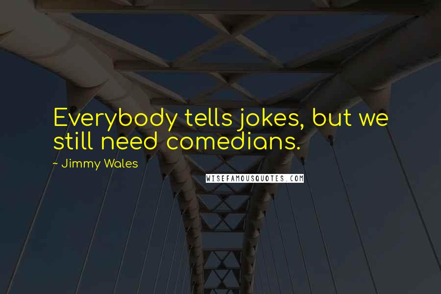 Jimmy Wales Quotes: Everybody tells jokes, but we still need comedians.