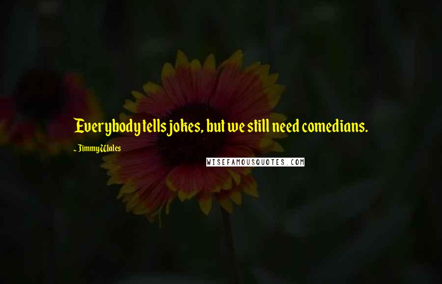 Jimmy Wales Quotes: Everybody tells jokes, but we still need comedians.