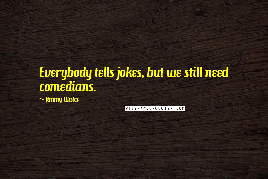 Jimmy Wales Quotes: Everybody tells jokes, but we still need comedians.