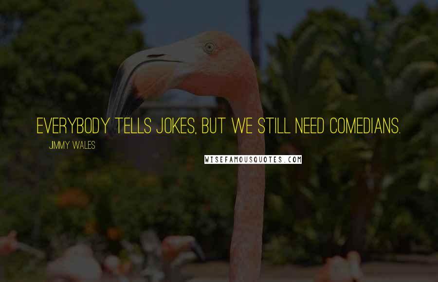 Jimmy Wales Quotes: Everybody tells jokes, but we still need comedians.