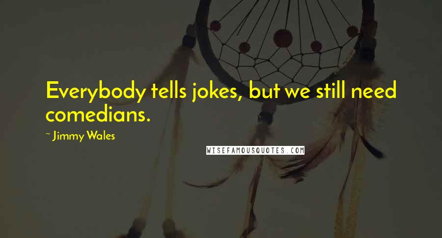 Jimmy Wales Quotes: Everybody tells jokes, but we still need comedians.