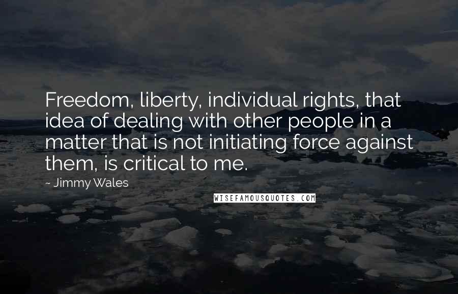 Jimmy Wales Quotes: Freedom, liberty, individual rights, that idea of dealing with other people in a matter that is not initiating force against them, is critical to me.