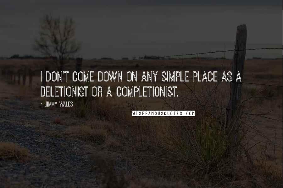 Jimmy Wales Quotes: I don't come down on any simple place as a deletionist or a completionist.