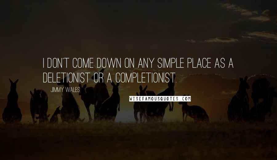 Jimmy Wales Quotes: I don't come down on any simple place as a deletionist or a completionist.