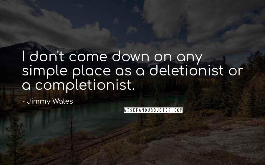 Jimmy Wales Quotes: I don't come down on any simple place as a deletionist or a completionist.