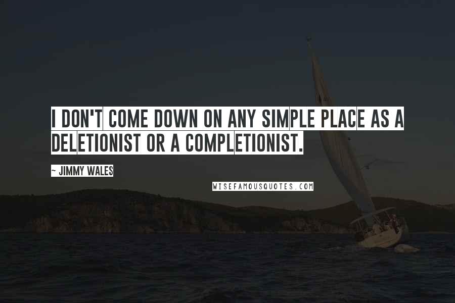 Jimmy Wales Quotes: I don't come down on any simple place as a deletionist or a completionist.