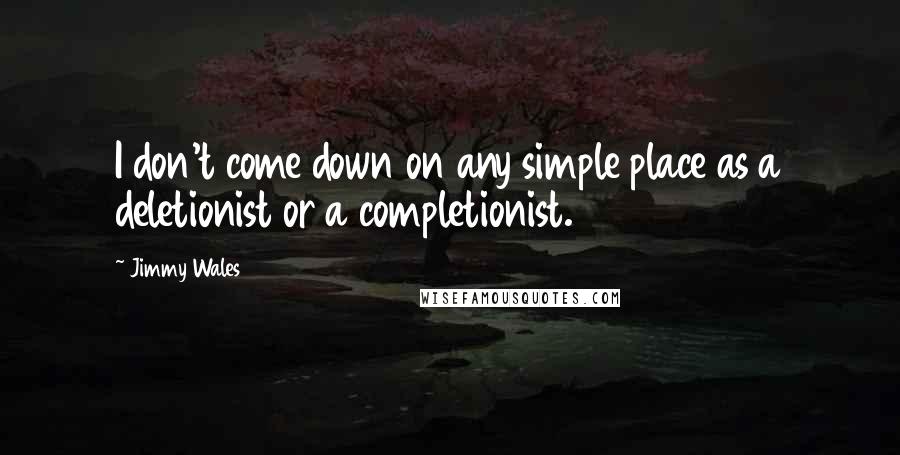 Jimmy Wales Quotes: I don't come down on any simple place as a deletionist or a completionist.